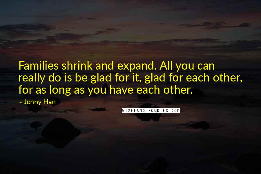 Jenny Han Quotes: Families shrink and expand. All you can really do is be glad for it, glad for each other, for as long as you have each other.