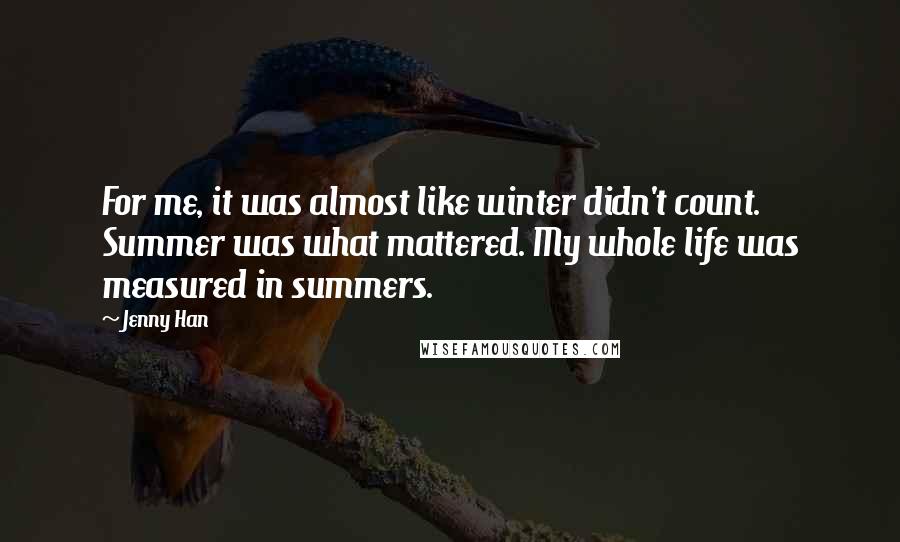 Jenny Han Quotes: For me, it was almost like winter didn't count. Summer was what mattered. My whole life was measured in summers.