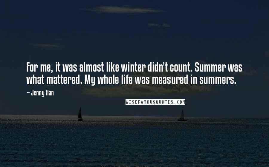 Jenny Han Quotes: For me, it was almost like winter didn't count. Summer was what mattered. My whole life was measured in summers.