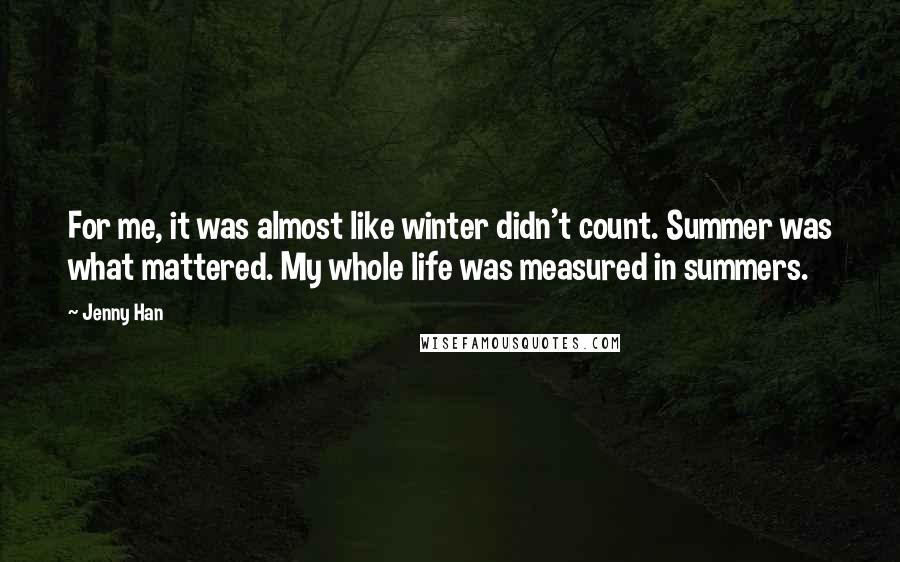 Jenny Han Quotes: For me, it was almost like winter didn't count. Summer was what mattered. My whole life was measured in summers.