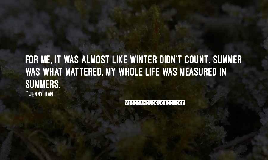 Jenny Han Quotes: For me, it was almost like winter didn't count. Summer was what mattered. My whole life was measured in summers.