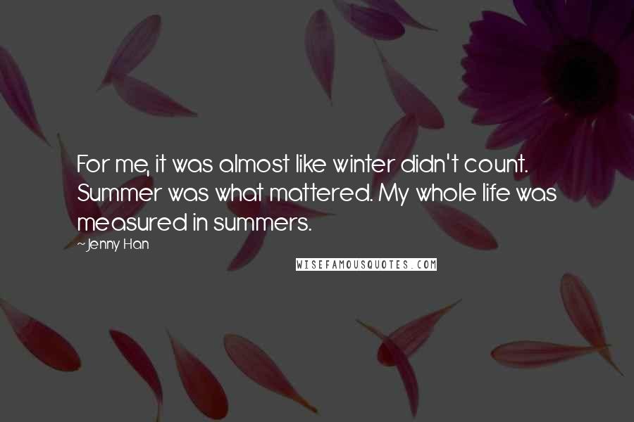 Jenny Han Quotes: For me, it was almost like winter didn't count. Summer was what mattered. My whole life was measured in summers.