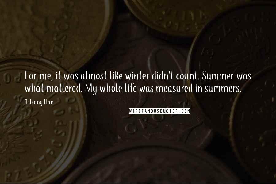 Jenny Han Quotes: For me, it was almost like winter didn't count. Summer was what mattered. My whole life was measured in summers.