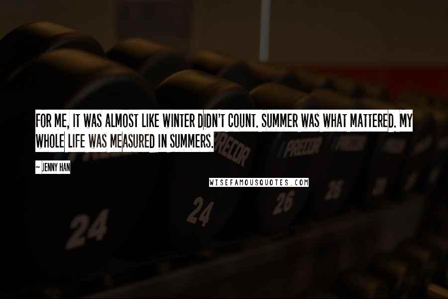 Jenny Han Quotes: For me, it was almost like winter didn't count. Summer was what mattered. My whole life was measured in summers.