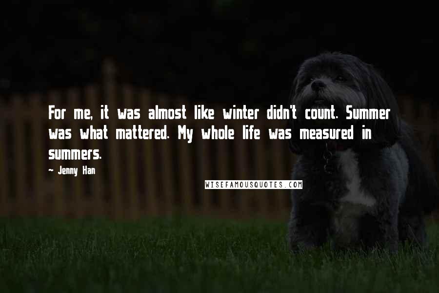 Jenny Han Quotes: For me, it was almost like winter didn't count. Summer was what mattered. My whole life was measured in summers.