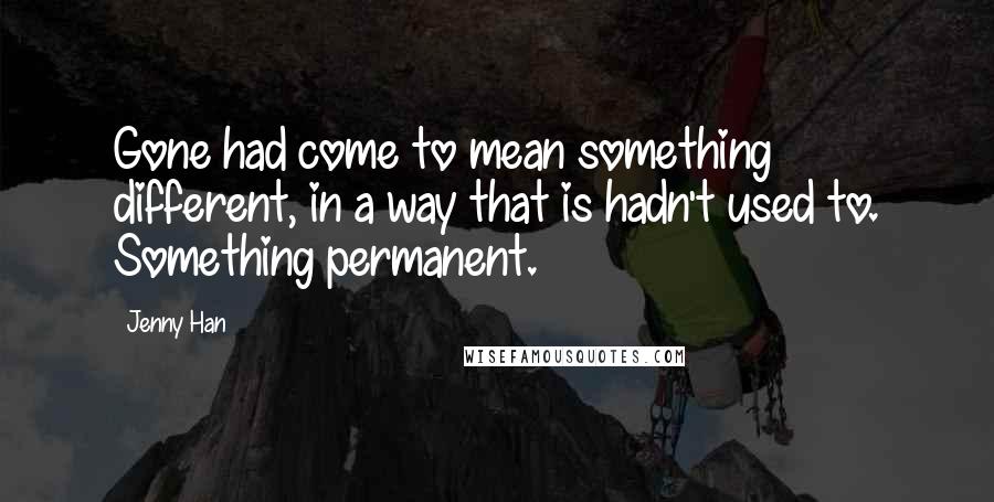 Jenny Han Quotes: Gone had come to mean something different, in a way that is hadn't used to. Something permanent.