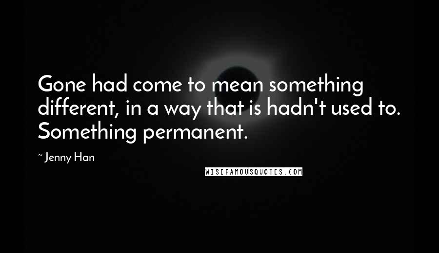 Jenny Han Quotes: Gone had come to mean something different, in a way that is hadn't used to. Something permanent.