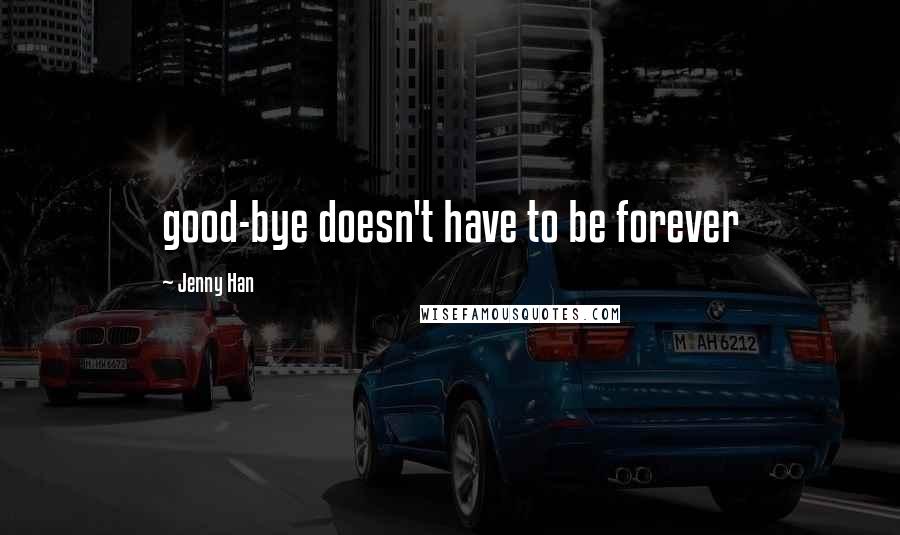 Jenny Han Quotes: good-bye doesn't have to be forever