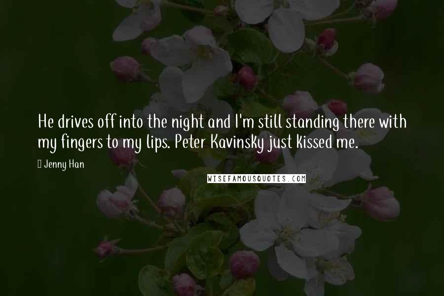 Jenny Han Quotes: He drives off into the night and I'm still standing there with my fingers to my lips. Peter Kavinsky just kissed me.