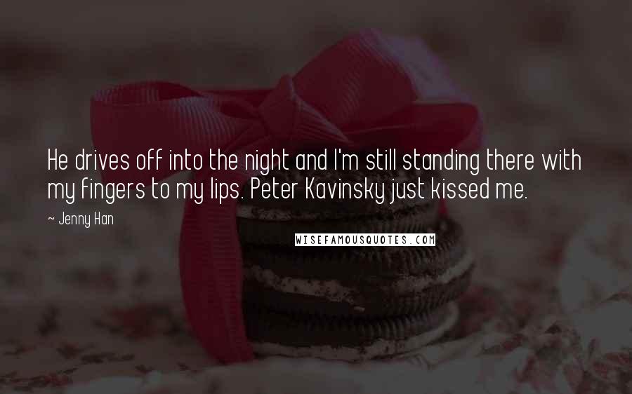 Jenny Han Quotes: He drives off into the night and I'm still standing there with my fingers to my lips. Peter Kavinsky just kissed me.