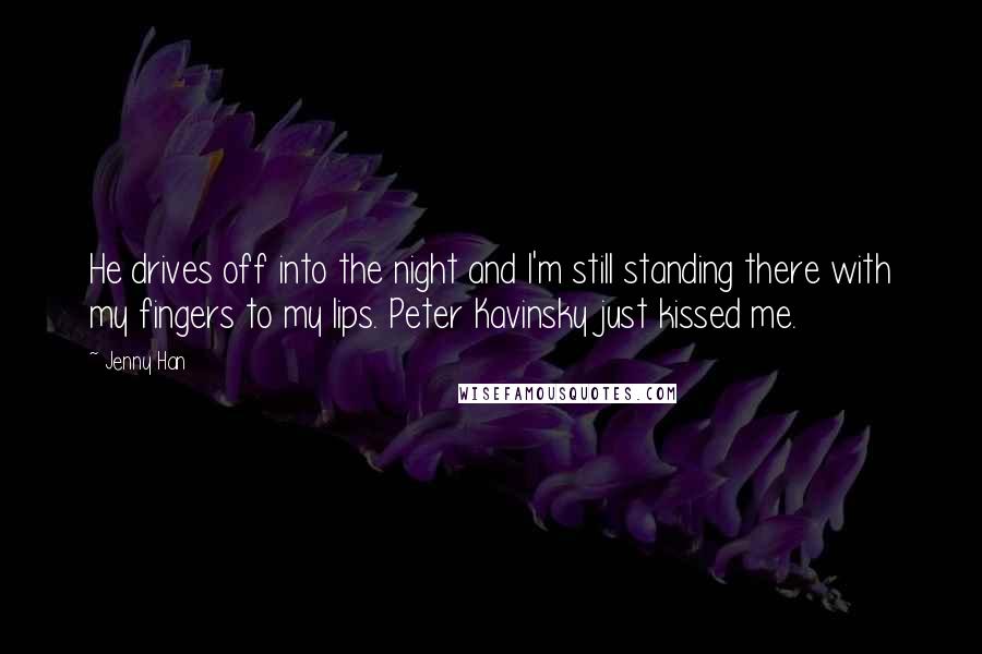 Jenny Han Quotes: He drives off into the night and I'm still standing there with my fingers to my lips. Peter Kavinsky just kissed me.