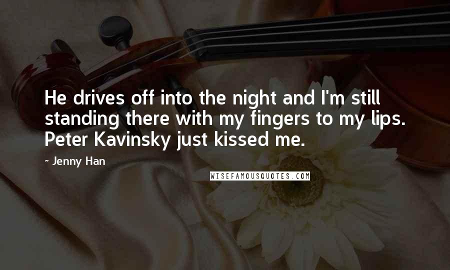 Jenny Han Quotes: He drives off into the night and I'm still standing there with my fingers to my lips. Peter Kavinsky just kissed me.