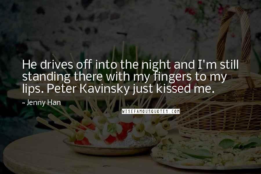 Jenny Han Quotes: He drives off into the night and I'm still standing there with my fingers to my lips. Peter Kavinsky just kissed me.