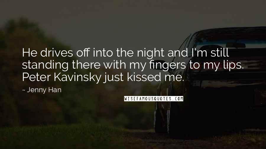 Jenny Han Quotes: He drives off into the night and I'm still standing there with my fingers to my lips. Peter Kavinsky just kissed me.