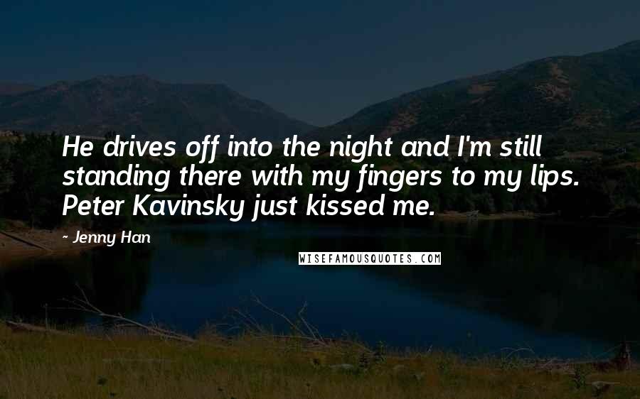 Jenny Han Quotes: He drives off into the night and I'm still standing there with my fingers to my lips. Peter Kavinsky just kissed me.