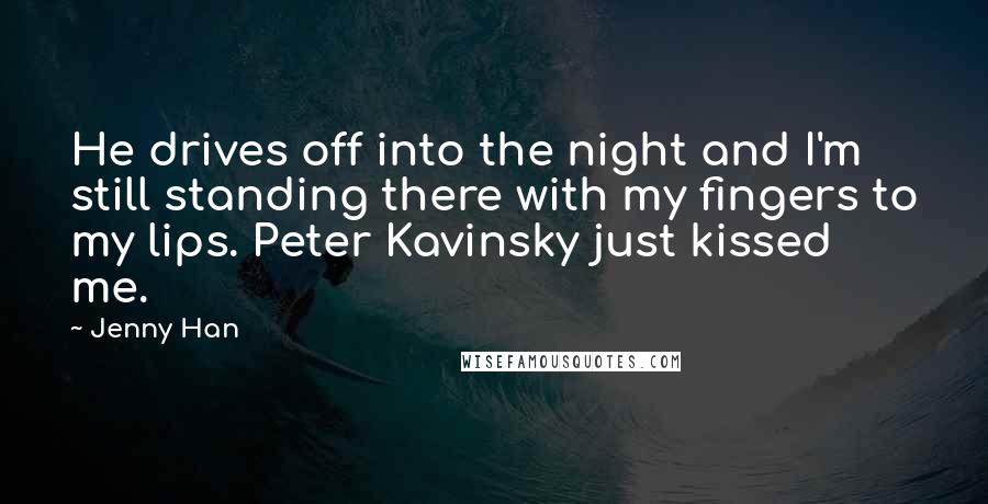 Jenny Han Quotes: He drives off into the night and I'm still standing there with my fingers to my lips. Peter Kavinsky just kissed me.