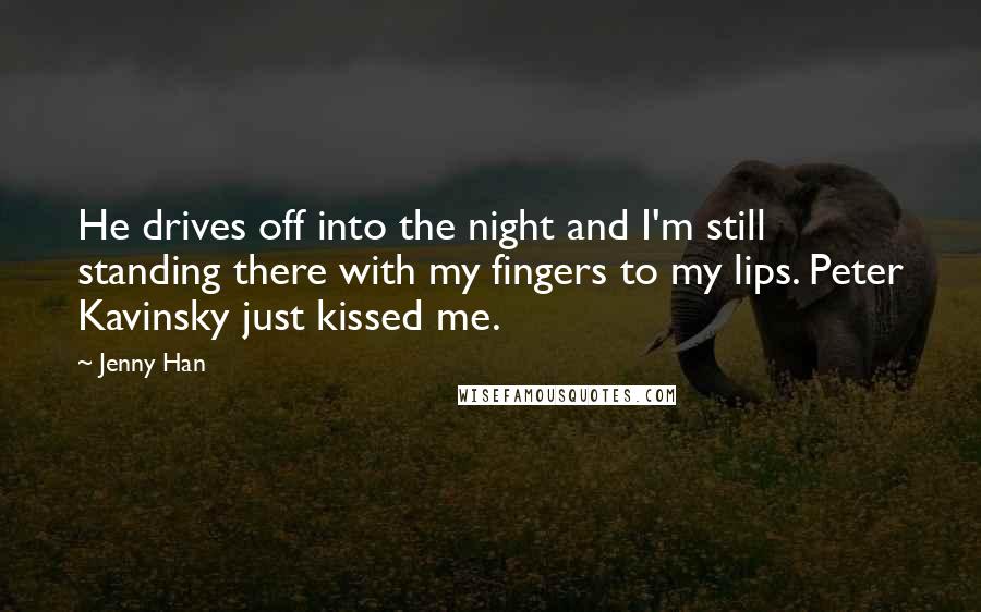 Jenny Han Quotes: He drives off into the night and I'm still standing there with my fingers to my lips. Peter Kavinsky just kissed me.