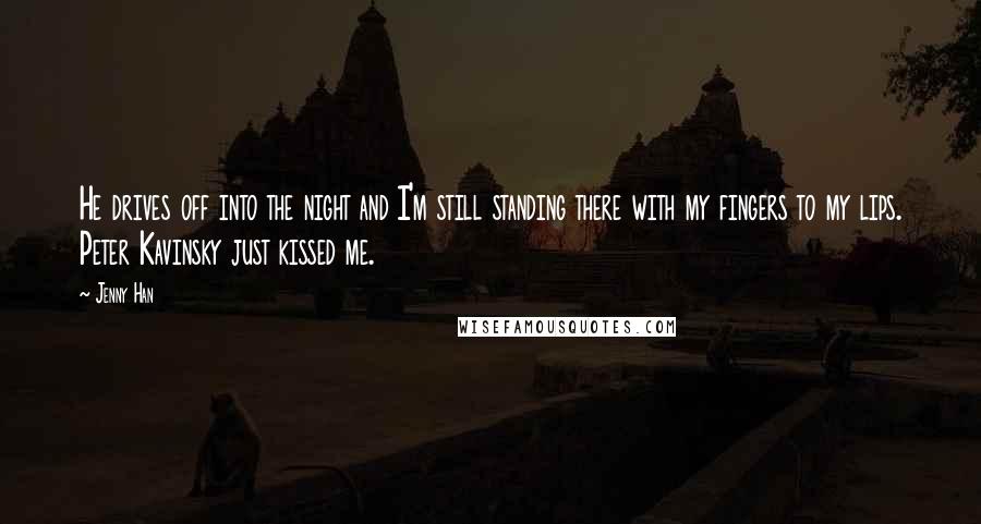 Jenny Han Quotes: He drives off into the night and I'm still standing there with my fingers to my lips. Peter Kavinsky just kissed me.