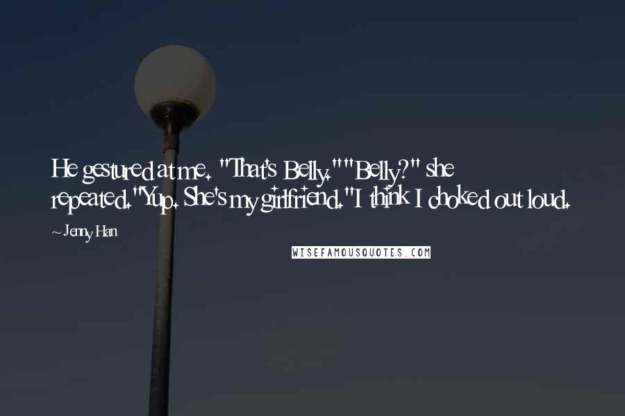 Jenny Han Quotes: He gestured at me. "That's Belly.""Belly?" she repeated."Yup. She's my girlfriend."I think I choked out loud.