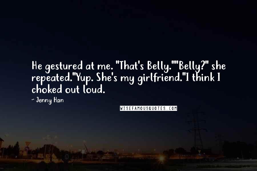 Jenny Han Quotes: He gestured at me. "That's Belly.""Belly?" she repeated."Yup. She's my girlfriend."I think I choked out loud.