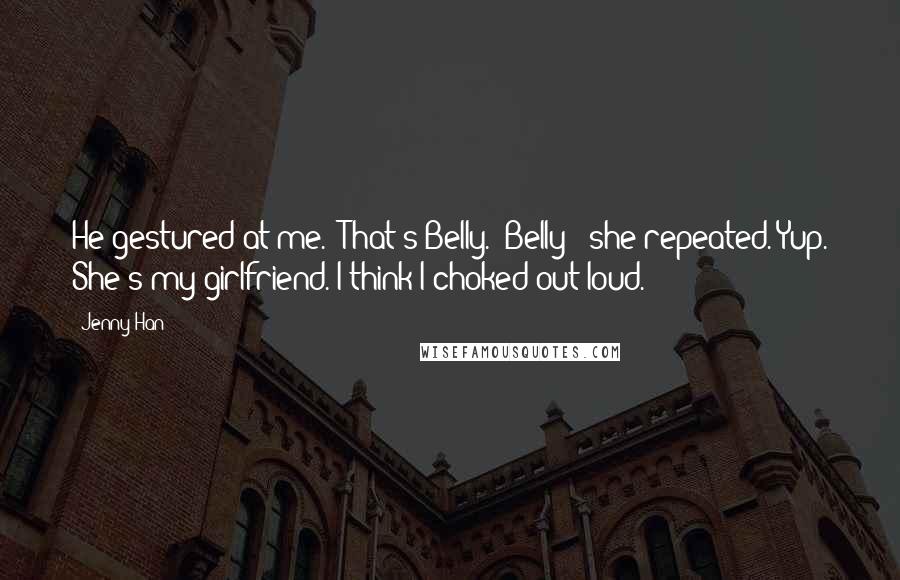 Jenny Han Quotes: He gestured at me. "That's Belly.""Belly?" she repeated."Yup. She's my girlfriend."I think I choked out loud.