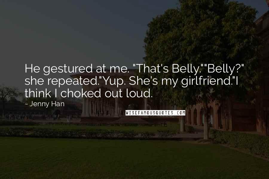 Jenny Han Quotes: He gestured at me. "That's Belly.""Belly?" she repeated."Yup. She's my girlfriend."I think I choked out loud.