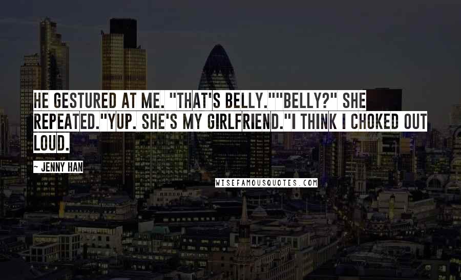 Jenny Han Quotes: He gestured at me. "That's Belly.""Belly?" she repeated."Yup. She's my girlfriend."I think I choked out loud.