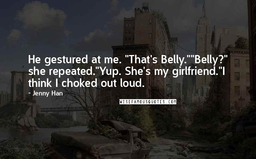 Jenny Han Quotes: He gestured at me. "That's Belly.""Belly?" she repeated."Yup. She's my girlfriend."I think I choked out loud.