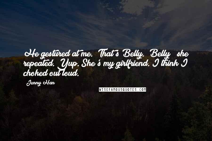 Jenny Han Quotes: He gestured at me. "That's Belly.""Belly?" she repeated."Yup. She's my girlfriend."I think I choked out loud.