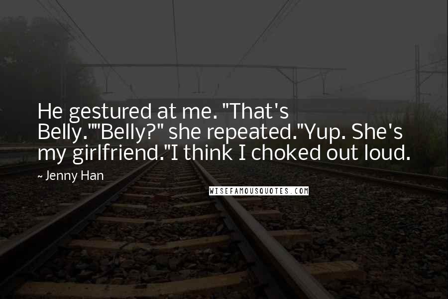 Jenny Han Quotes: He gestured at me. "That's Belly.""Belly?" she repeated."Yup. She's my girlfriend."I think I choked out loud.