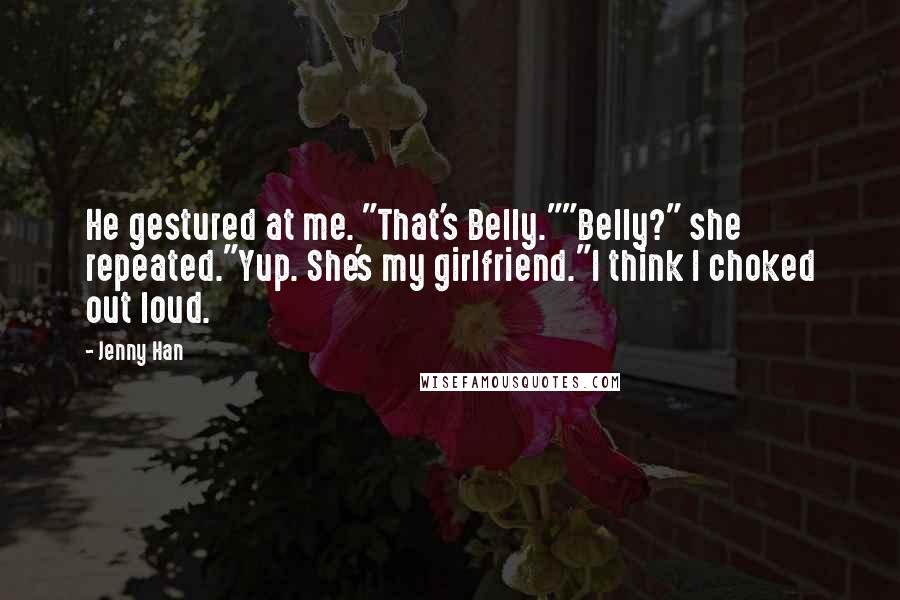 Jenny Han Quotes: He gestured at me. "That's Belly.""Belly?" she repeated."Yup. She's my girlfriend."I think I choked out loud.