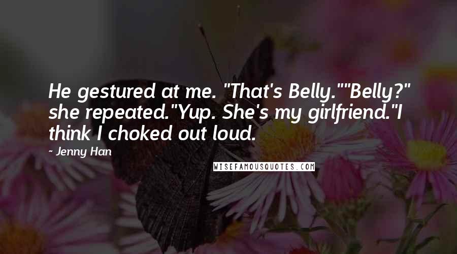 Jenny Han Quotes: He gestured at me. "That's Belly.""Belly?" she repeated."Yup. She's my girlfriend."I think I choked out loud.