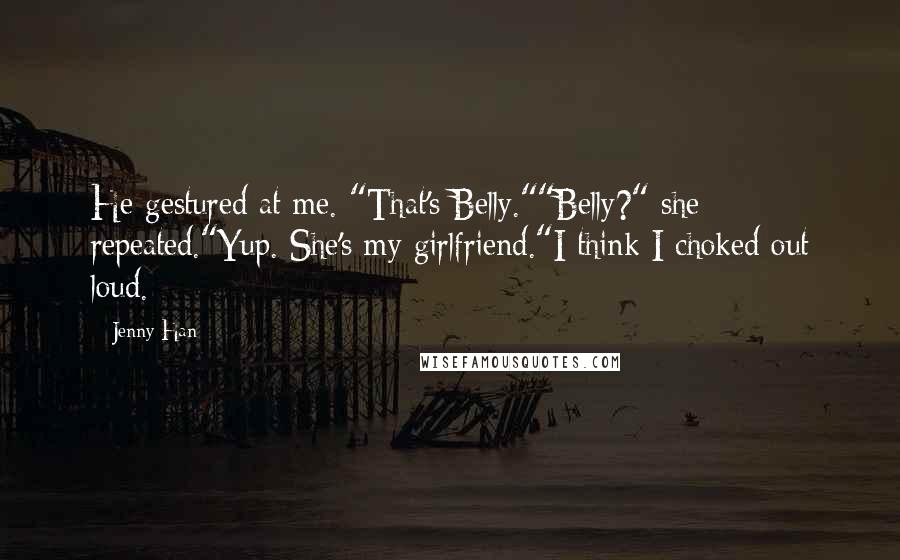 Jenny Han Quotes: He gestured at me. "That's Belly.""Belly?" she repeated."Yup. She's my girlfriend."I think I choked out loud.