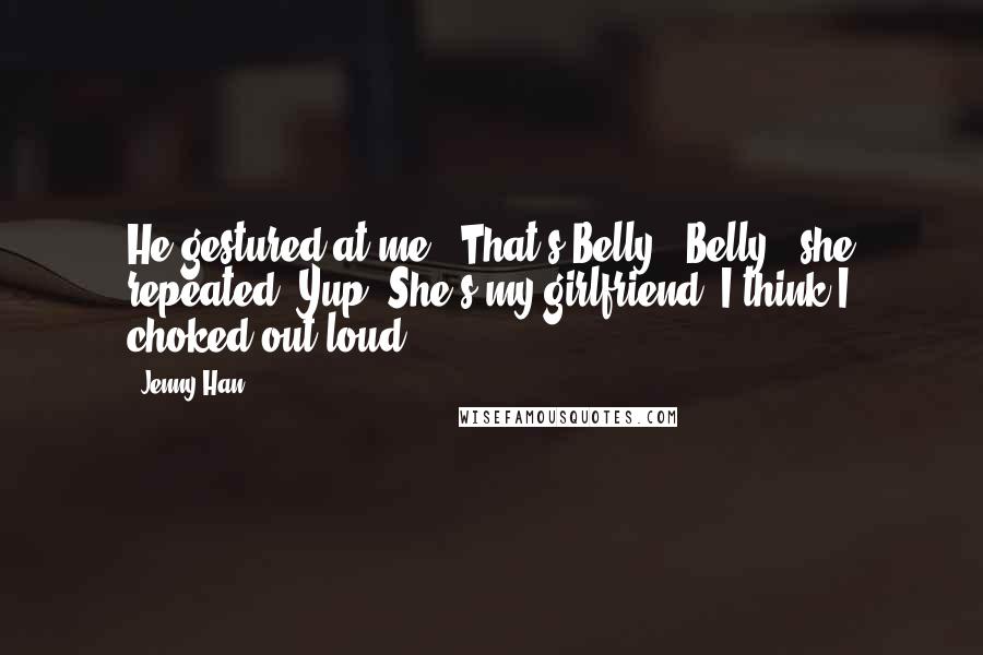 Jenny Han Quotes: He gestured at me. "That's Belly.""Belly?" she repeated."Yup. She's my girlfriend."I think I choked out loud.