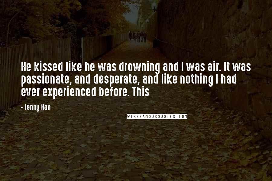 Jenny Han Quotes: He kissed like he was drowning and I was air. It was passionate, and desperate, and like nothing I had ever experienced before. This