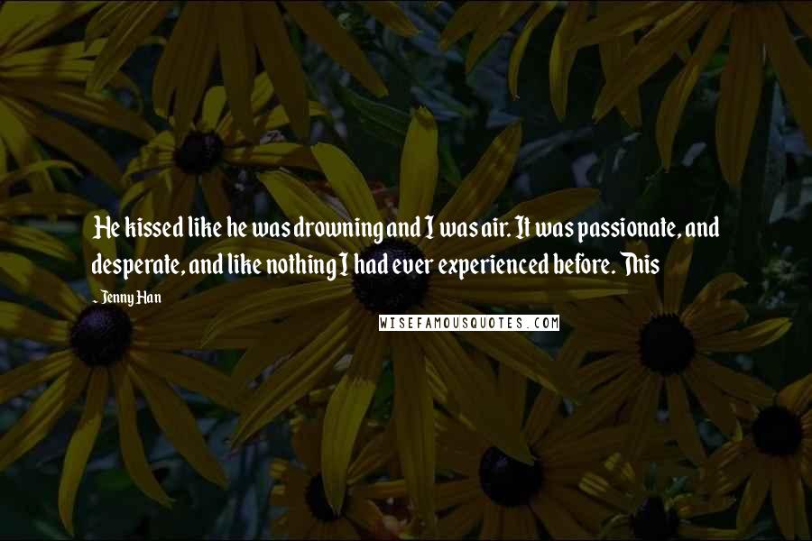 Jenny Han Quotes: He kissed like he was drowning and I was air. It was passionate, and desperate, and like nothing I had ever experienced before. This