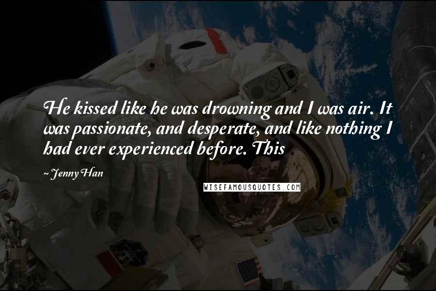 Jenny Han Quotes: He kissed like he was drowning and I was air. It was passionate, and desperate, and like nothing I had ever experienced before. This