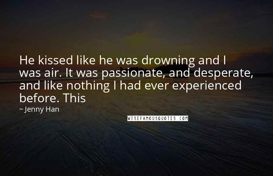 Jenny Han Quotes: He kissed like he was drowning and I was air. It was passionate, and desperate, and like nothing I had ever experienced before. This