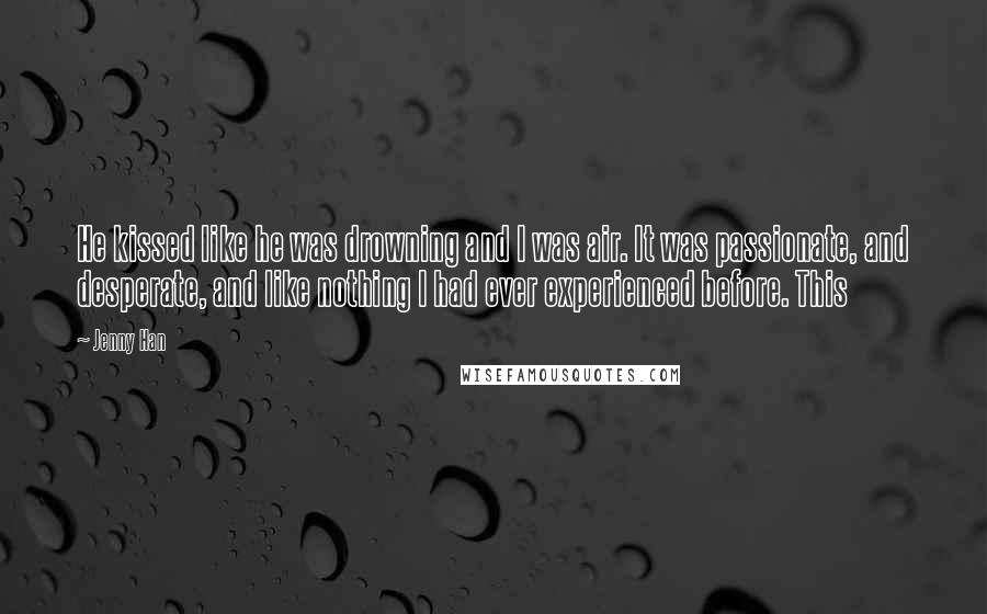 Jenny Han Quotes: He kissed like he was drowning and I was air. It was passionate, and desperate, and like nothing I had ever experienced before. This