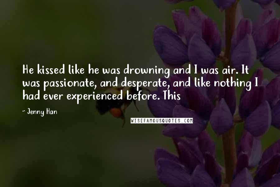 Jenny Han Quotes: He kissed like he was drowning and I was air. It was passionate, and desperate, and like nothing I had ever experienced before. This