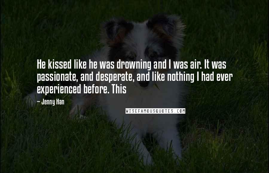 Jenny Han Quotes: He kissed like he was drowning and I was air. It was passionate, and desperate, and like nothing I had ever experienced before. This