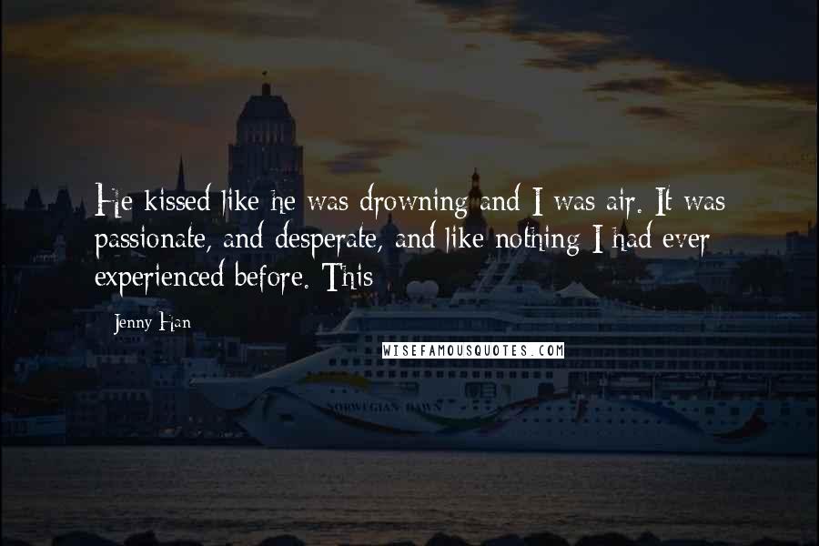 Jenny Han Quotes: He kissed like he was drowning and I was air. It was passionate, and desperate, and like nothing I had ever experienced before. This