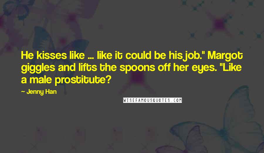 Jenny Han Quotes: He kisses like ... like it could be his job." Margot giggles and lifts the spoons off her eyes. "Like a male prostitute?