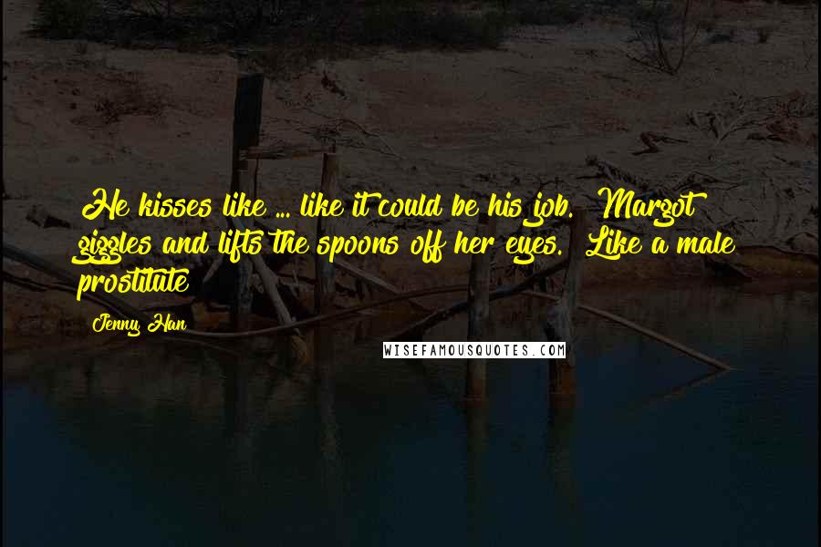 Jenny Han Quotes: He kisses like ... like it could be his job." Margot giggles and lifts the spoons off her eyes. "Like a male prostitute?
