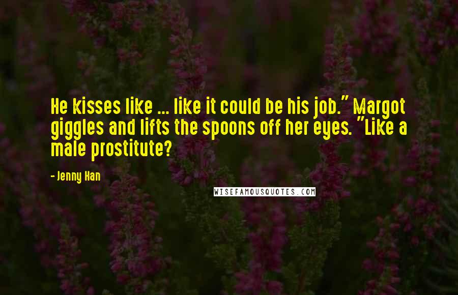 Jenny Han Quotes: He kisses like ... like it could be his job." Margot giggles and lifts the spoons off her eyes. "Like a male prostitute?