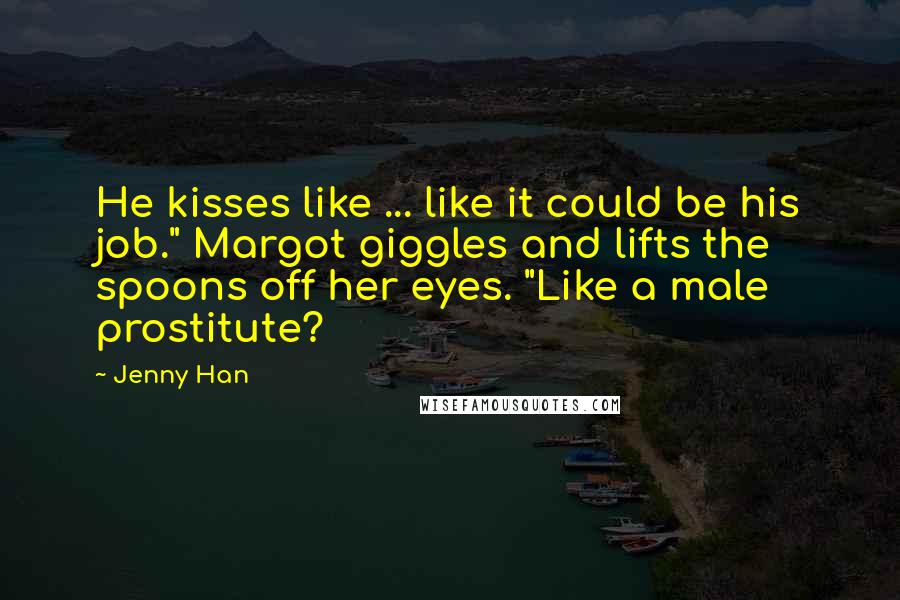 Jenny Han Quotes: He kisses like ... like it could be his job." Margot giggles and lifts the spoons off her eyes. "Like a male prostitute?