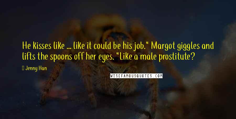 Jenny Han Quotes: He kisses like ... like it could be his job." Margot giggles and lifts the spoons off her eyes. "Like a male prostitute?