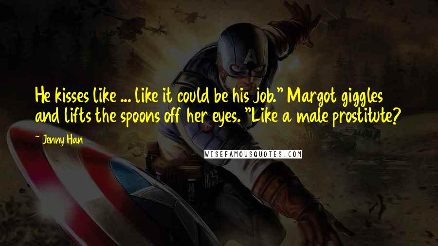 Jenny Han Quotes: He kisses like ... like it could be his job." Margot giggles and lifts the spoons off her eyes. "Like a male prostitute?