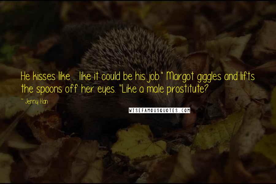 Jenny Han Quotes: He kisses like ... like it could be his job." Margot giggles and lifts the spoons off her eyes. "Like a male prostitute?
