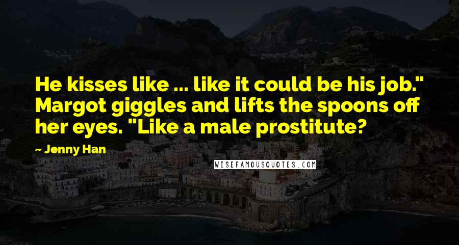 Jenny Han Quotes: He kisses like ... like it could be his job." Margot giggles and lifts the spoons off her eyes. "Like a male prostitute?
